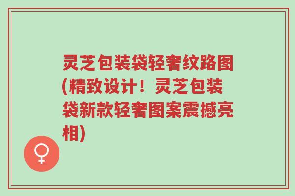 灵芝包装袋轻奢纹路图(精致设计！灵芝包装袋新款轻奢图案震撼亮相)-第1张图片-超越