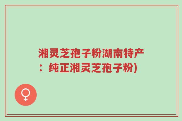 湘灵芝孢子粉湖南特产:纯正湘灵芝孢子粉)-第1张图片-超越 湘灵芝孢子粉湖南特产:纯正湘灵芝孢子粉)-第1张图片-超越