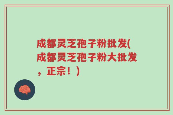成都灵芝孢子粉批发(成都灵芝孢子粉大批发,正宗!)-第1张图片-超越 成都灵芝孢子粉批发(成都灵芝孢子粉大批发,正宗!)-第1张图片-超越