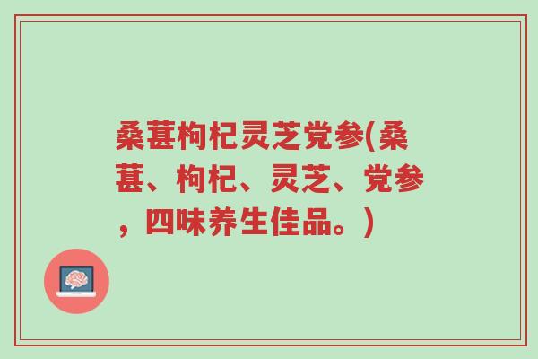 桑葚枸杞灵芝党参(桑葚、枸杞、灵芝、党参,四味养生佳品。)-第1张图片-超越 桑葚枸杞灵芝党参(桑葚、枸杞、灵芝、党参,四味养生佳品。)-第1张图片-超越