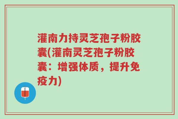 灌南力持灵芝孢子粉胶囊(灌南灵芝孢子粉胶囊：增强体质，提升免疫力)-第1张图片-超越
