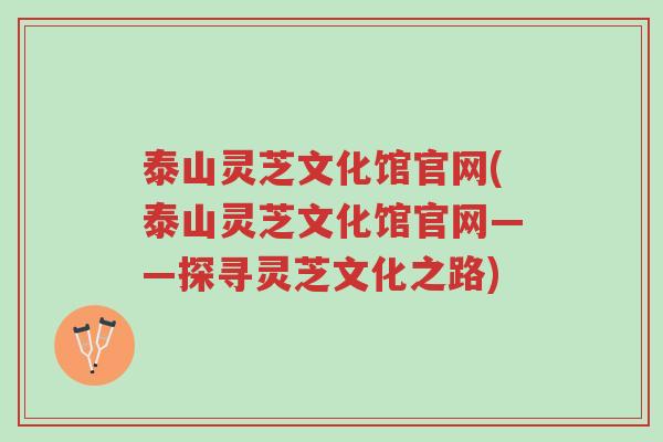 泰山灵芝文化馆官网(泰山灵芝文化馆官网——探寻灵芝文化之路)-第1张图片-超越 泰山灵芝文化馆官网(泰山灵芝文化馆官网——探寻灵芝文化之路)-第1张图片-超越