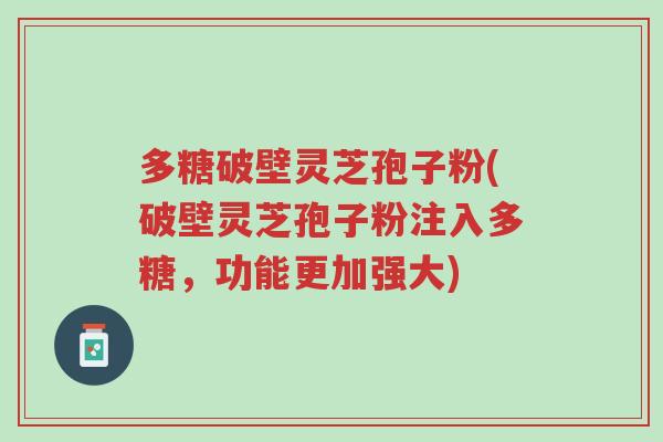多糖破壁灵芝孢子粉(破壁灵芝孢子粉注入多糖,功能更加强大)-第1张图片-超越 多糖破壁灵芝孢子粉(破壁灵芝孢子粉注入多糖,功能更加强大)-第1张图片-超越