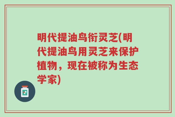 明代提油鸟衔灵芝(明代提油鸟用灵芝来保护植物，现在被称为生态学家)-第1张图片-超越