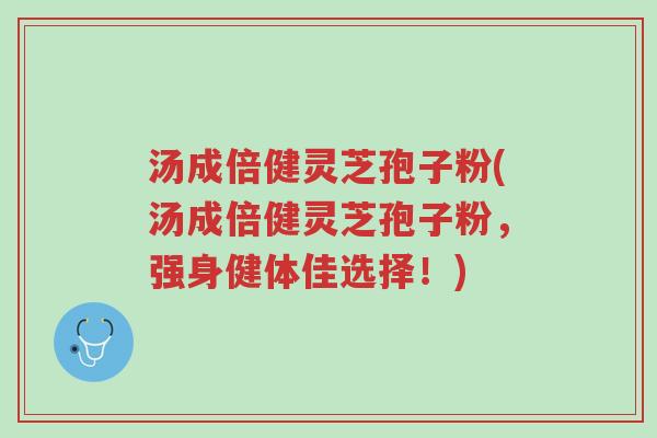 汤成倍健灵芝孢子粉(汤成倍健灵芝孢子粉,强身健体佳选择!)-第1张图片-超越 汤成倍健灵芝孢子粉(汤成倍健灵芝孢子粉,强身健体佳选择!)-第1张图片-超越