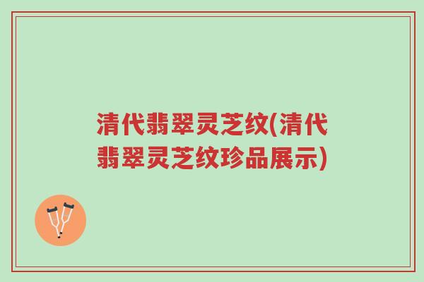 清代翡翠灵芝纹(清代翡翠灵芝纹珍品展示)-第1张图片-超越