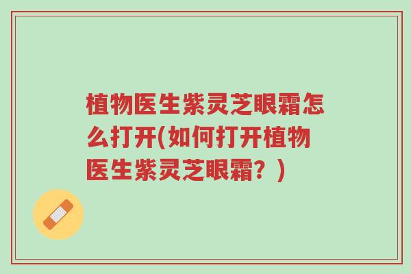 植物医生紫灵芝眼霜怎么打开(如何打开植物医生紫灵芝眼霜?)-第1张图片-超越 植物医生紫灵芝眼霜怎么打开(如何打开植物医生紫灵芝眼霜?)-第1张图片-超越