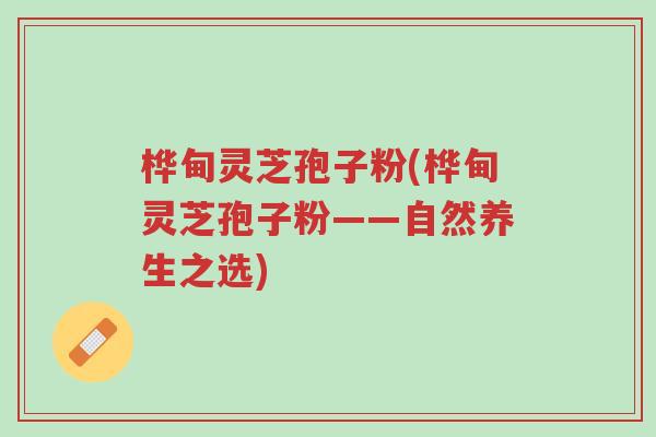 桦甸灵芝孢子粉(桦甸灵芝孢子粉——自然养生之选)-第1张图片-超越 桦甸灵芝孢子粉(桦甸灵芝孢子粉——自然养生之选)-第1张图片-超越