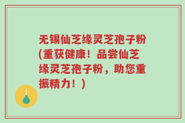 无锡仙芝缘灵芝孢子粉(重获健康!品尝仙芝缘灵芝孢子粉,助您重振精力!)-第1张图片-超越 无锡仙芝缘灵芝孢子粉(重获健康!品尝仙芝缘灵芝孢子粉,助您重振精力!)-第1张图片-超越