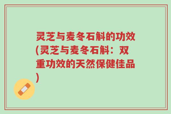 灵芝与麦冬石斛的功效(灵芝与麦冬石斛:双重功效的天然保健佳品)-第1张图片-超越 灵芝与麦冬石斛的功效(灵芝与麦冬石斛:双重功效的天然保健佳品)-第1张图片-超越