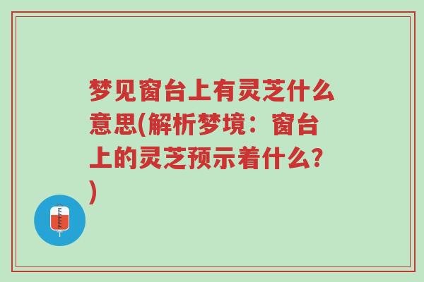 梦见窗台上有灵芝什么意思(解析梦境：窗台上的灵芝预示着什么？)-第1张图片-超越