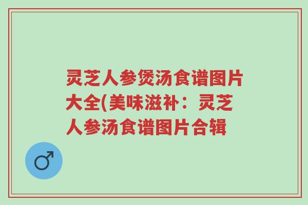 灵芝人参煲汤食谱图片大全(美味滋补:灵芝人参汤食谱图片合辑-第1张图片-超越 灵芝人参煲汤食谱图片大全(美味滋补:灵芝人参汤食谱图片合辑-第1张图片-超越