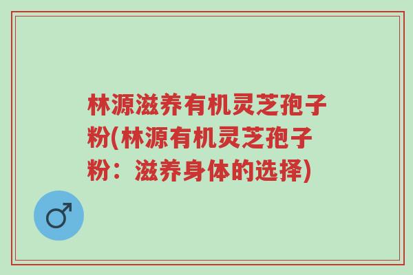 林源滋养有机灵芝孢子粉(林源有机灵芝孢子粉:滋养身体的选择)-第1张图片-超越 林源滋养有机灵芝孢子粉(林源有机灵芝孢子粉:滋养身体的选择)-第1张图片-超越