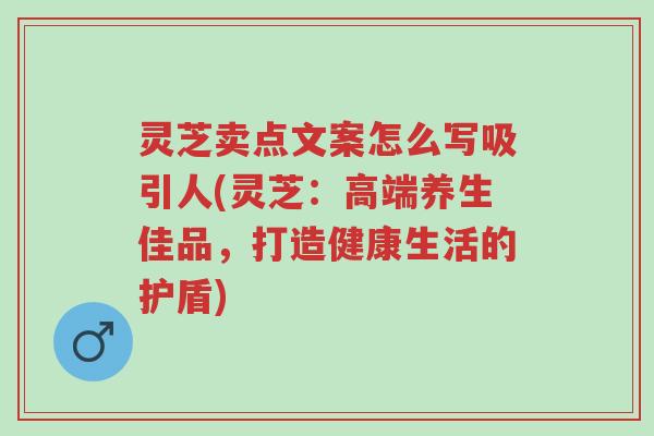 灵芝卖点文案怎么写吸引人(灵芝：高端养生佳品，打造健康生活的护盾)-第1张图片-超越