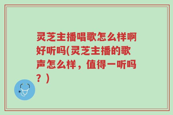 灵芝主播唱歌怎么样啊好听吗(灵芝主播的歌声怎么样,值得一听吗?)-第1张图片-超越 灵芝主播唱歌怎么样啊好听吗(灵芝主播的歌声怎么样,值得一听吗?)-第1张图片-超越