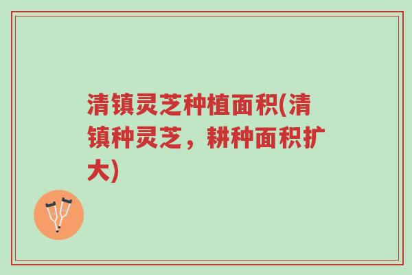 清镇灵芝种植面积(清镇种灵芝,耕种面积扩大)-第1张图片-超越 清镇灵芝种植面积(清镇种灵芝,耕种面积扩大)-第1张图片-超越