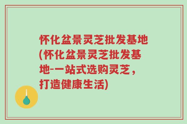 怀化盆景灵芝批发基地(怀化盆景灵芝批发基地-一站式选购灵芝，打造健康生活)-第1张图片-超越