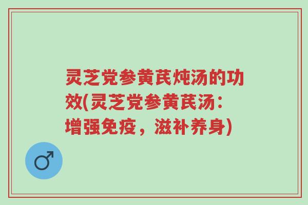 灵芝党参黄芪炖汤的功效(灵芝党参黄芪汤:增强免疫,滋补养身)-第1张图片-超越 灵芝党参黄芪炖汤的功效(灵芝党参黄芪汤:增强免疫,滋补养身)-第1张图片-超越