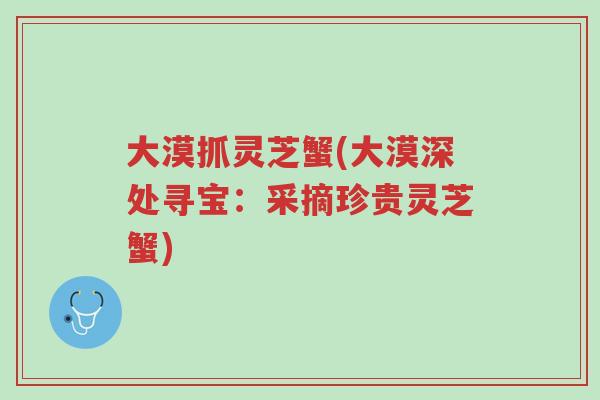 大漠抓灵芝蟹(大漠深处寻宝:采摘珍贵灵芝蟹)-第1张图片-超越 大漠抓灵芝蟹(大漠深处寻宝:采摘珍贵灵芝蟹)-第1张图片-超越