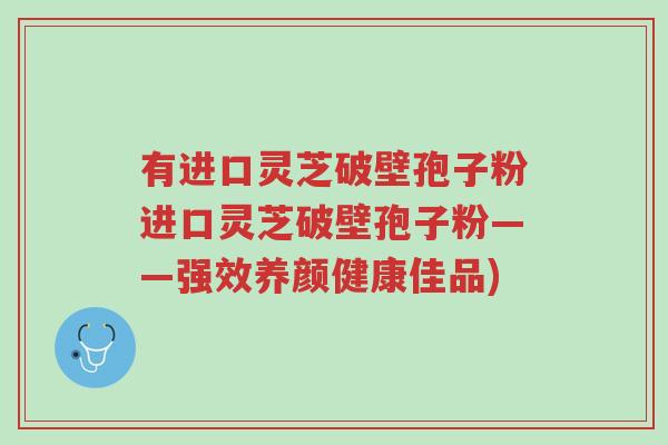 有进口灵芝破壁孢子粉进口灵芝破壁孢子粉——强效养颜健康佳品)-第1张图片-超越 有进口灵芝破壁孢子粉进口灵芝破壁孢子粉——强效养颜健康佳品)-第1张图片-超越