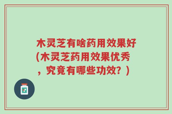 木灵芝有啥药用效果好(木灵芝药用效果优秀,究竟有哪些功效?)-第1张图片-超越 木灵芝有啥药用效果好(木灵芝药用效果优秀,究竟有哪些功效?)-第1张图片-超越
