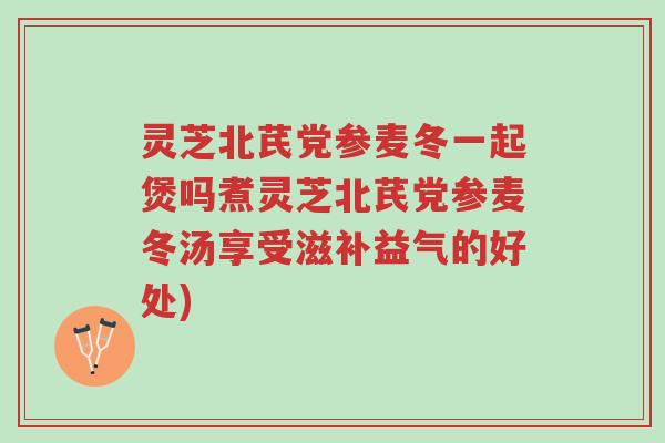 灵芝北芪党参麦冬一起煲吗煮灵芝北芪党参麦冬汤享受滋补益气的好处)-第1张图片-超越 灵芝北芪党参麦冬一起煲吗煮灵芝北芪党参麦冬汤享受滋补益气的好处)-第1张图片-超越