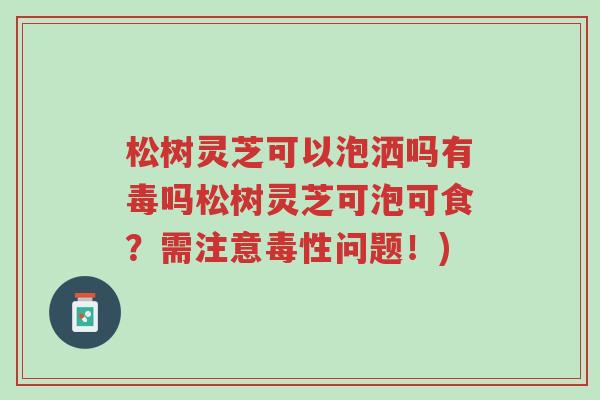 松树灵芝可以泡洒吗有毒吗松树灵芝可泡可食？需注意毒性问题！)-第1张图片-超越