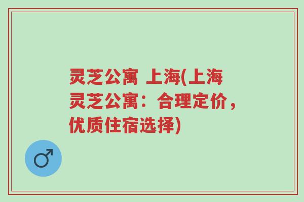 灵芝公寓 上海(上海灵芝公寓:合理定价,优质住宿选择)-第1张图片-超越 灵芝公寓 上海(上海灵芝公寓:合理定价,优质住宿选择)-第1张图片-超越
