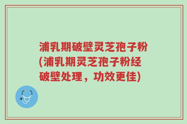 浦乳期破壁灵芝孢子粉(浦乳期灵芝孢子粉经破壁处理,功效更佳)-第1张图片-超越 浦乳期破壁灵芝孢子粉(浦乳期灵芝孢子粉经破壁处理,功效更佳)-第1张图片-超越