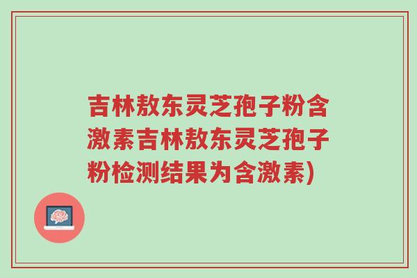 吉林敖东灵芝孢子粉含激素吉林敖东灵芝孢子粉检测结果为含激素)-第1张图片-超越 吉林敖东灵芝孢子粉含激素吉林敖东灵芝孢子粉检测结果为含激素)-第1张图片-超越