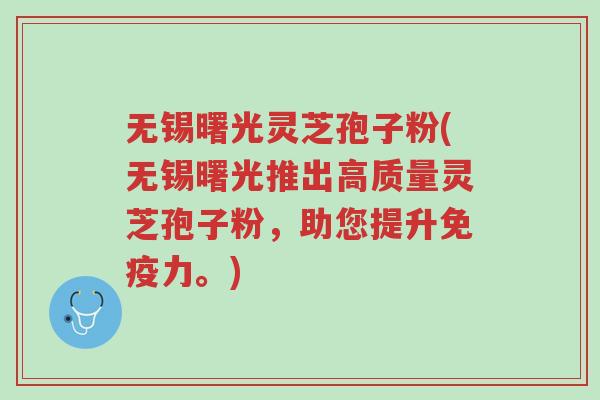 无锡曙光灵芝孢子粉(无锡曙光推出高质量灵芝孢子粉,助您提升免疫力。)-第1张图片-超越 无锡曙光灵芝孢子粉(无锡曙光推出高质量灵芝孢子粉,助您提升免疫力。)-第1张图片-超越