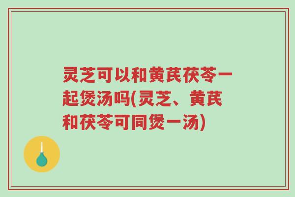 灵芝可以和黄芪茯苓一起煲汤吗(灵芝、黄芪和茯苓可同煲一汤)-第1张图片-超越 灵芝可以和黄芪茯苓一起煲汤吗(灵芝、黄芪和茯苓可同煲一汤)-第1张图片-超越