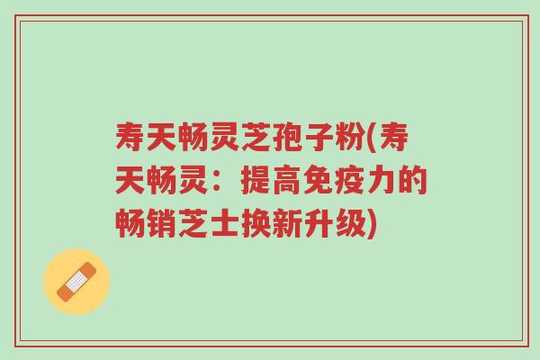 寿天畅灵芝孢子粉(寿天畅灵:提高免疫力的畅销芝士换新升级)-第1张图片-超越 寿天畅灵芝孢子粉(寿天畅灵:提高免疫力的畅销芝士换新升级)-第1张图片-超越