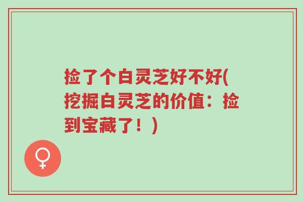 捡了个白灵芝好不好(挖掘白灵芝的价值:捡到宝藏了!)-第1张图片-超越 捡了个白灵芝好不好(挖掘白灵芝的价值:捡到宝藏了!)-第1张图片-超越