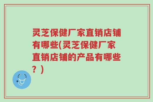 灵芝保健厂家直销店铺有哪些(灵芝保健厂家直销店铺的产品有哪些?)-第1张图片-超越 灵芝保健厂家直销店铺有哪些(灵芝保健厂家直销店铺的产品有哪些?)-第1张图片-超越