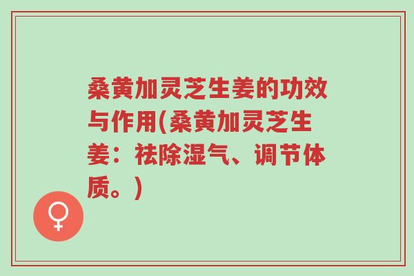 桑黄加灵芝生姜的功效与作用(桑黄加灵芝生姜:祛除湿气、调节体质。)-第1张图片-超越 桑黄加灵芝生姜的功效与作用(桑黄加灵芝生姜:祛除湿气、调节体质。)-第1张图片-超越