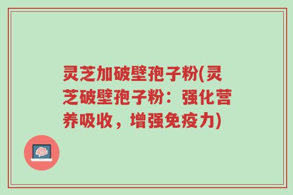 灵芝加破壁孢子粉(灵芝破壁孢子粉:强化营养吸收,增强免疫力)-第1张图片-超越 灵芝加破壁孢子粉(灵芝破壁孢子粉:强化营养吸收,增强免疫力)-第1张图片-超越