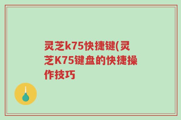 灵芝k75快捷键(灵芝K75键盘的快捷操作技巧-第1张图片-超越