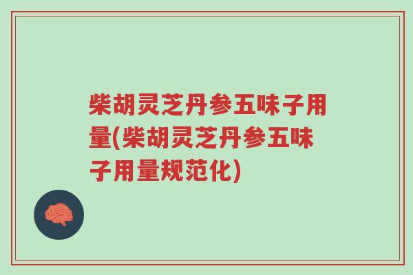 柴胡灵芝丹参五味子用量(柴胡灵芝丹参五味子用量规范化)-第1张图片-超越 柴胡灵芝丹参五味子用量(柴胡灵芝丹参五味子用量规范化)-第1张图片-超越