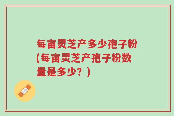 每亩灵芝产多少孢子粉(每亩灵芝产孢子粉数量是多少?)-第1张图片-超越 每亩灵芝产多少孢子粉(每亩灵芝产孢子粉数量是多少?)-第1张图片-超越