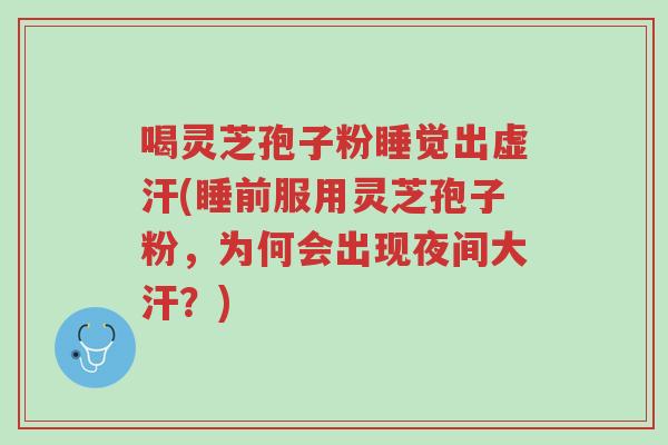 喝灵芝孢子粉睡觉出虚汗(睡前服用灵芝孢子粉,为何会出现夜间大汗?)-第1张图片-超越 喝灵芝孢子粉睡觉出虚汗(睡前服用灵芝孢子粉,为何会出现夜间大汗?)-第1张图片-超越