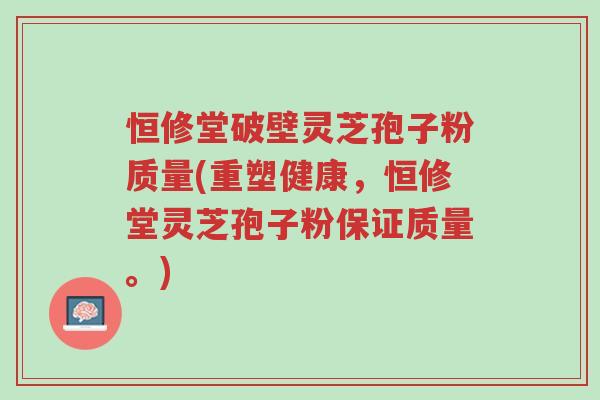 恒修堂破壁灵芝孢子粉质量(重塑健康,恒修堂灵芝孢子粉保证质量。)-第1张图片-超越 恒修堂破壁灵芝孢子粉质量(重塑健康,恒修堂灵芝孢子粉保证质量。)-第1张图片-超越