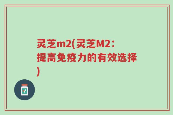 灵芝m2(灵芝M2：提高免疫力的有效选择)-第1张图片-超越
