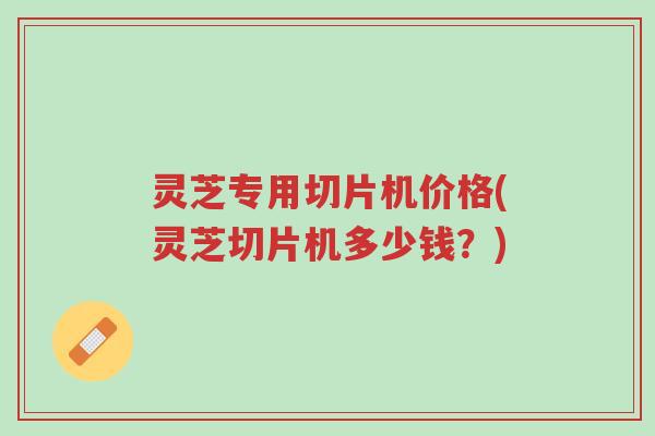 灵芝专用切片机价格(灵芝切片机多少钱?)-第1张图片-超越 灵芝专用切片机价格(灵芝切片机多少钱?)-第1张图片-超越