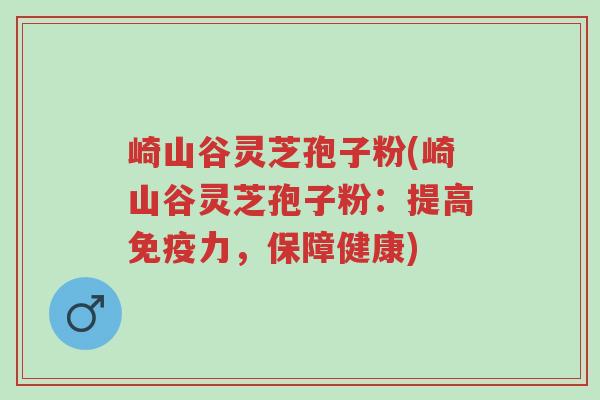 崎山谷灵芝孢子粉(崎山谷灵芝孢子粉:提高免疫力,保障健康)-第1张图片-超越 崎山谷灵芝孢子粉(崎山谷灵芝孢子粉:提高免疫力,保障健康)-第1张图片-超越