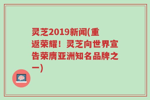 灵芝2019新闻(重返荣耀!灵芝向世界宣告荣膺亚洲知名品牌之一)-第1张图片-超越 灵芝2019新闻(重返荣耀!灵芝向世界宣告荣膺亚洲知名品牌之一)-第1张图片-超越