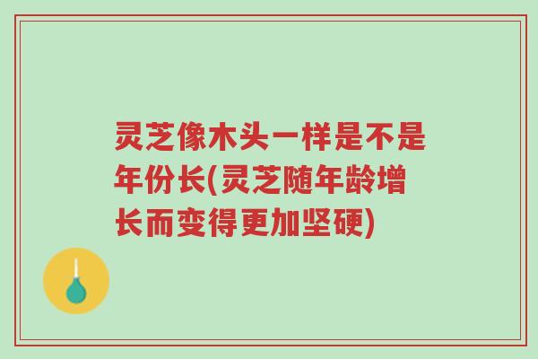 灵芝像木头一样是不是年份长(灵芝随年龄增长而变得更加坚硬)-第1张图片-超越