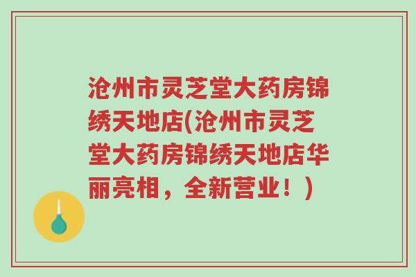 沧州市灵芝堂大药房锦绣天地店(沧州市灵芝堂大药房锦绣天地店华丽亮相,全新营业!)-第1张图片-超越 沧州市灵芝堂大药房锦绣天地店(沧州市灵芝堂大药房锦绣天地店华丽亮相,全新营业!)-第1张图片-超越
