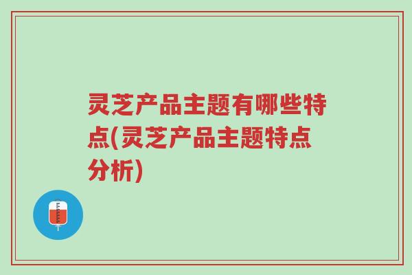 灵芝产品主题有哪些特点(灵芝产品主题特点分析)-第1张图片-超越 灵芝产品主题有哪些特点(灵芝产品主题特点分析)-第1张图片-超越