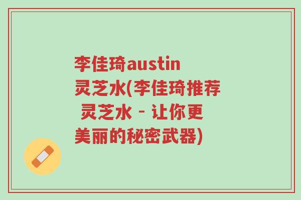 李佳琦austin 灵芝水(李佳琦推荐 灵芝水 - 让你更美丽的秘密武器)-第1张图片-超越 李佳琦austin 灵芝水(李佳琦推荐 灵芝水 - 让你更美丽的秘密武器)-第1张图片-超越